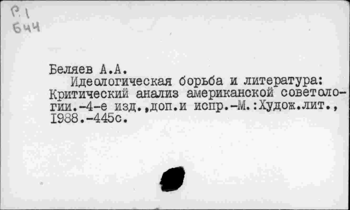 ﻿Беляев А.А.
Идеологическая борьба и литература: Критический анализ американской советоло гии.-4-е изд.,доп.и испр.-М.:Худож.лит., 1988.-445с.